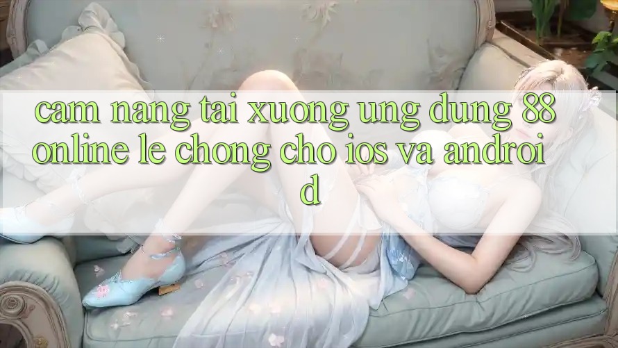 Cẩm nang Tải xuống Ứng dụng 88online Lẹ Chóng Cho iOS và Android