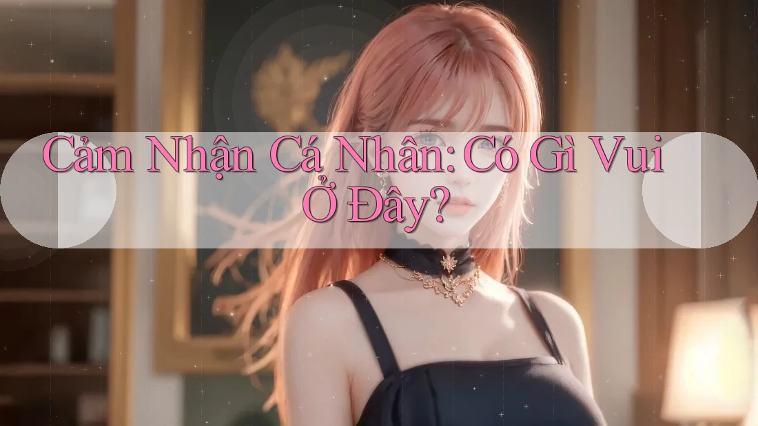 Cảm Nhận Cá Nhân: Có Gì Vui Ở Đây?