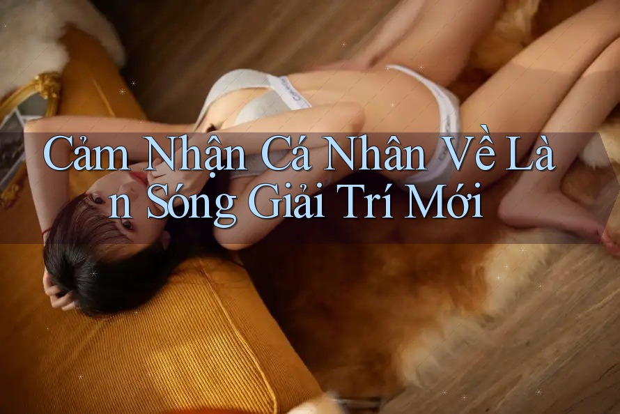 Cảm Nhận Cá Nhân Về Làn Sóng Giải Trí Mới