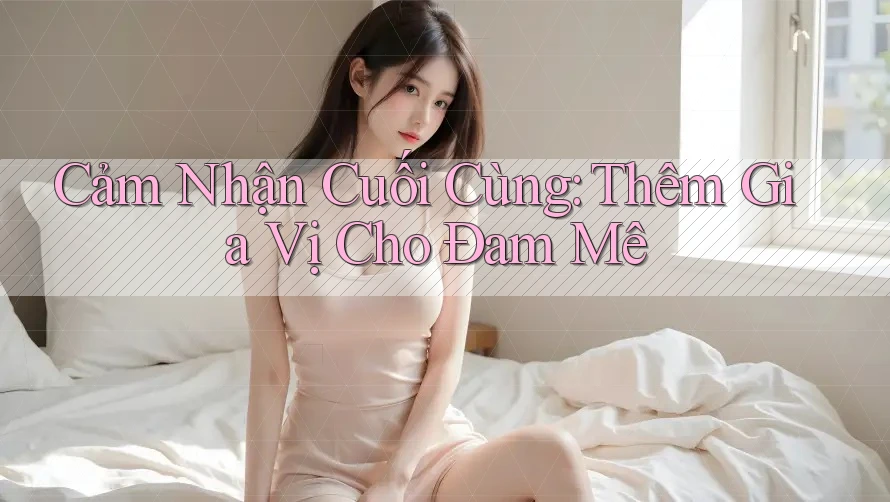 Cảm Nhận Cuối Cùng: Thêm Gia Vị Cho Đam Mê