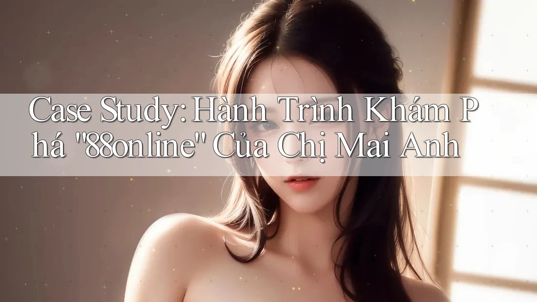 Case Study: Hành Trình Khám Phá “88online” Của Chị Mai Anh