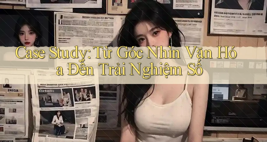 Case Study: Từ Góc Nhìn Văn Hóa Đến Trải Nghiệm Số