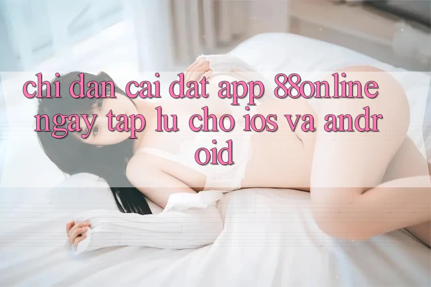 Chỉ dẫn Cài đặt App 88online Ngay tắp lự Cho iOS và Android Chỉ dẫn Cài đặt App 88online Ngay tắp lự Cho iOS và Android