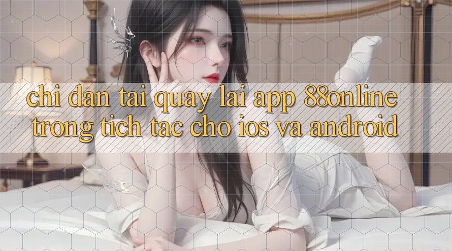 Chỉ dẫn Tải quay lại App 88online Trong tích tắc Cho iOS và Android Chỉ dẫn Tải quay lại App 88online Trong tích tắc Cho iOS và Android