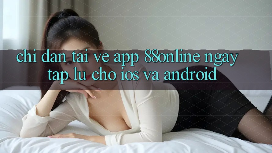 Chỉ dẫn Tải về App 88online Ngay tắp lự Cho iOS và Android