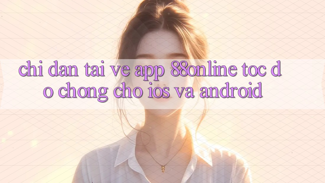 Chỉ dẫn Tải về App 88online Tốc độ Chóng Cho iOS và Android