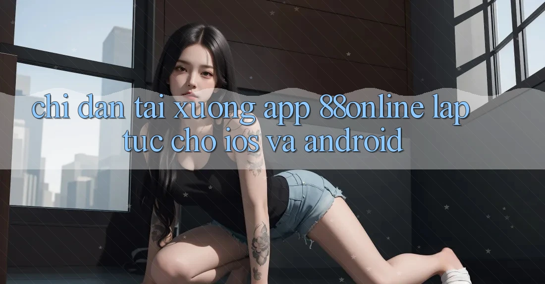 Chỉ dẫn Tải xuống App 88online Lập tức Cho iOS và Android