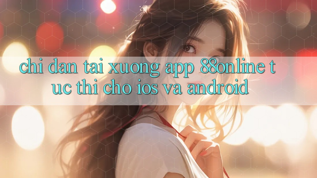 Chỉ dẫn Tải xuống App 88online Tức thì Cho iOS và Android