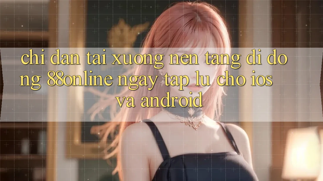 Chỉ dẫn Tải xuống Nền tảng di động 88online Ngay tắp lự Cho iOS và Android