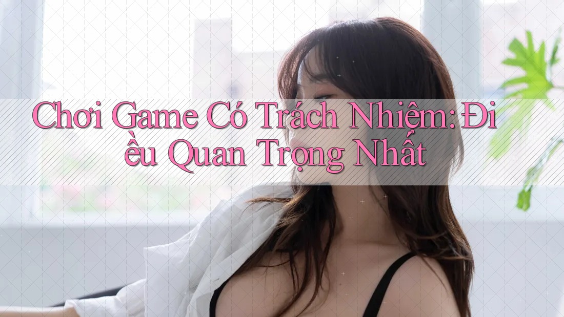Chơi Game Có Trách Nhiệm: Điều Quan Trọng Nhất