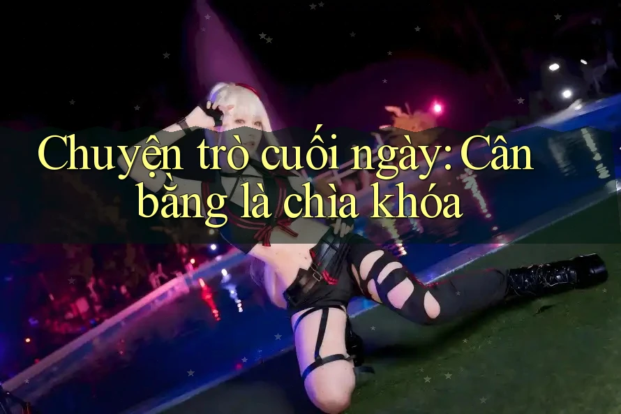 Chuyện trò cuối ngày: Cân bằng là chìa khóa