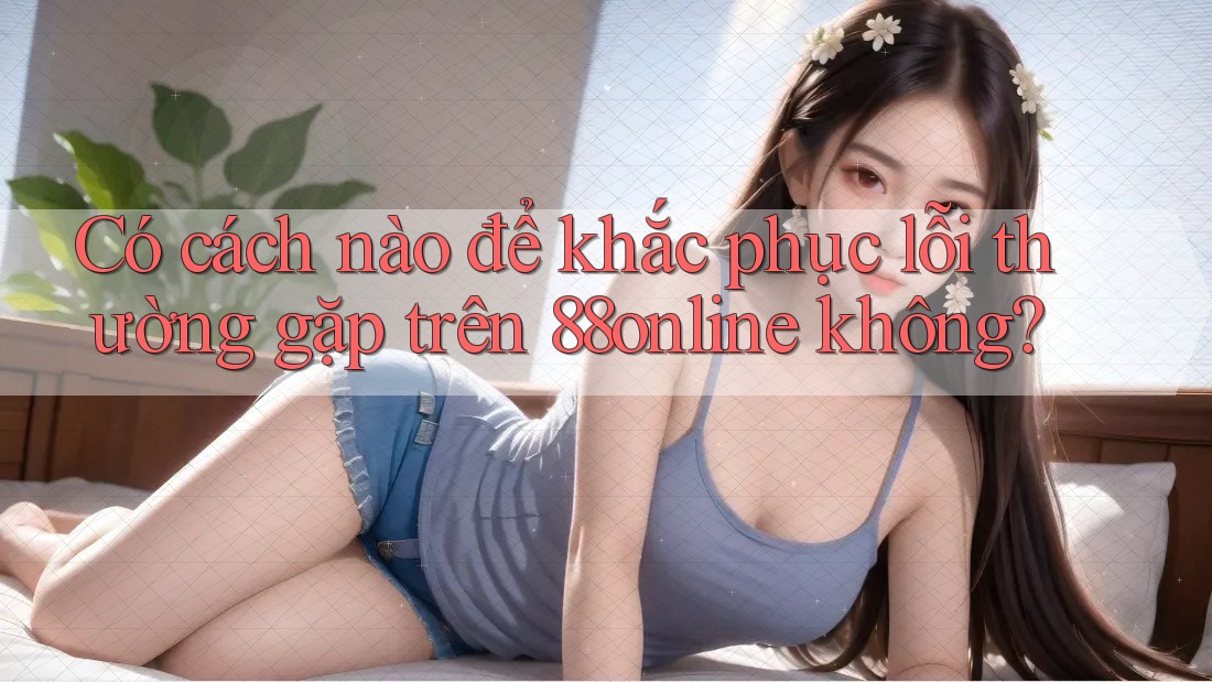 Có cách nào để khắc phục lỗi thường gặp trên 88online không? Có cách nào để khắc phục lỗi thường gặp trên 88online không?