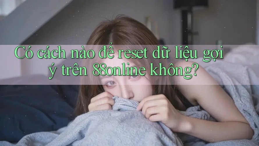 Có cách nào để reset dữ liệu gợi ý trên 88online không?