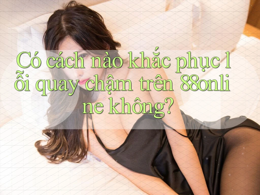 Có cách nào khắc phục lỗi quay chậm trên 88online không?