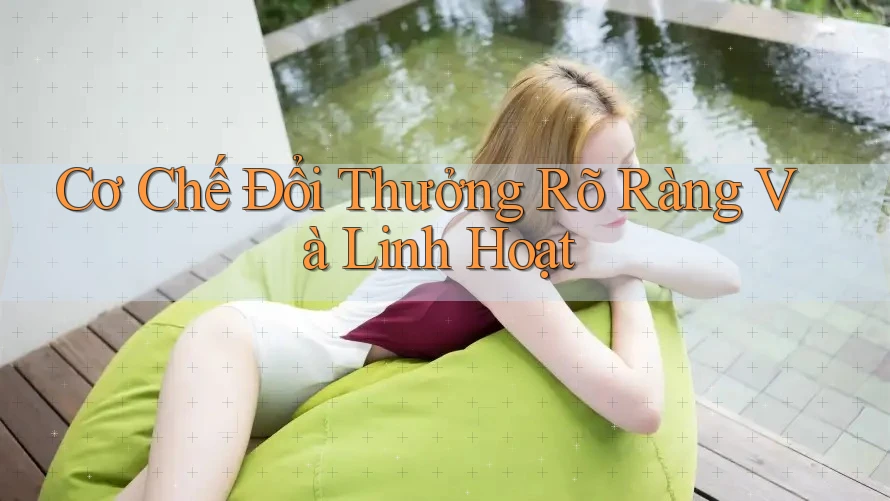 Cơ Chế Đổi Thưởng Rõ Ràng Và Linh Hoạt Cơ Chế Đổi Thưởng Rõ Ràng Và Linh Hoạt
