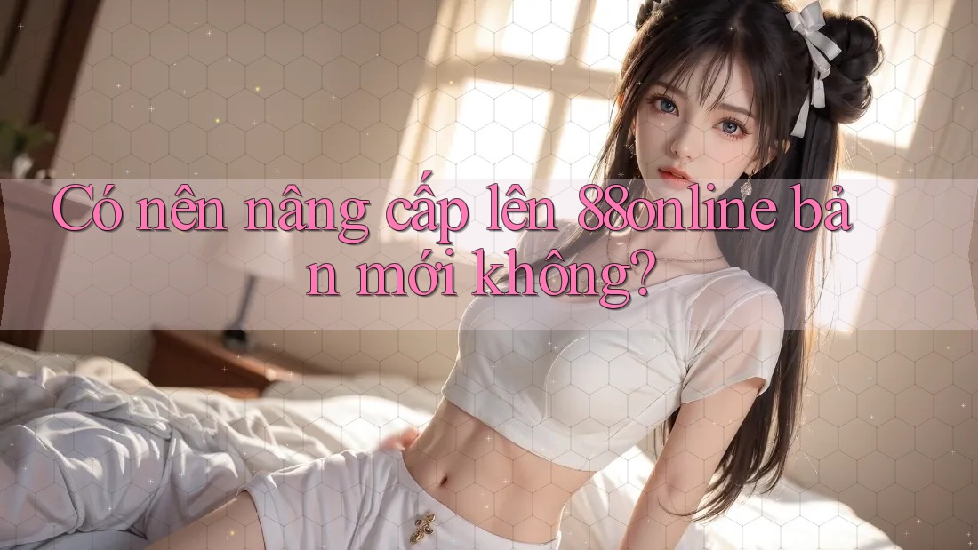 Có nên nâng cấp lên 88online bản mới không?