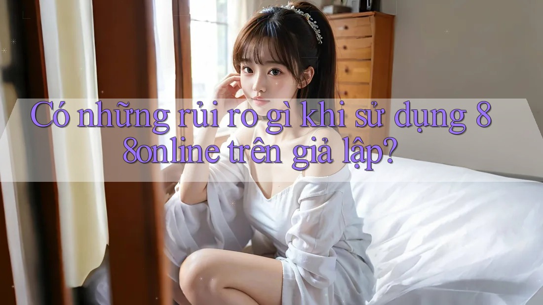 Có những rủi ro gì khi sử dụng 88online trên giả lập?