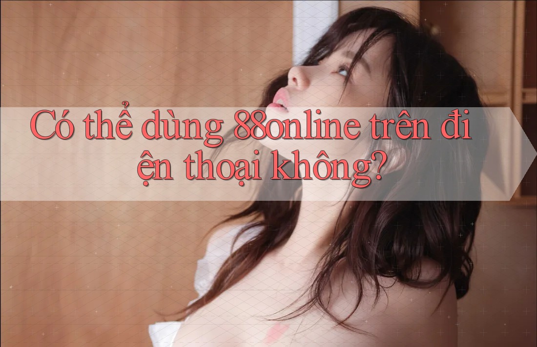 Có thể dùng 88online trên điện thoại không?