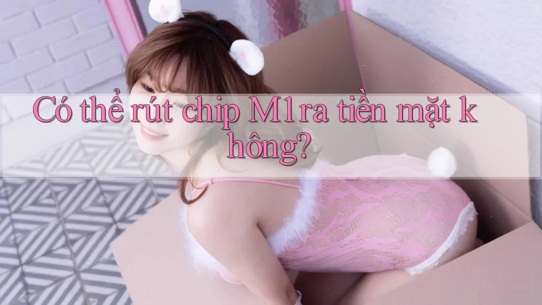 Có thể rút chip M1 ra tiền mặt không?
