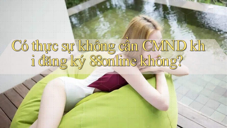 Có thực sự không cần CMND khi đăng ký 88online không?