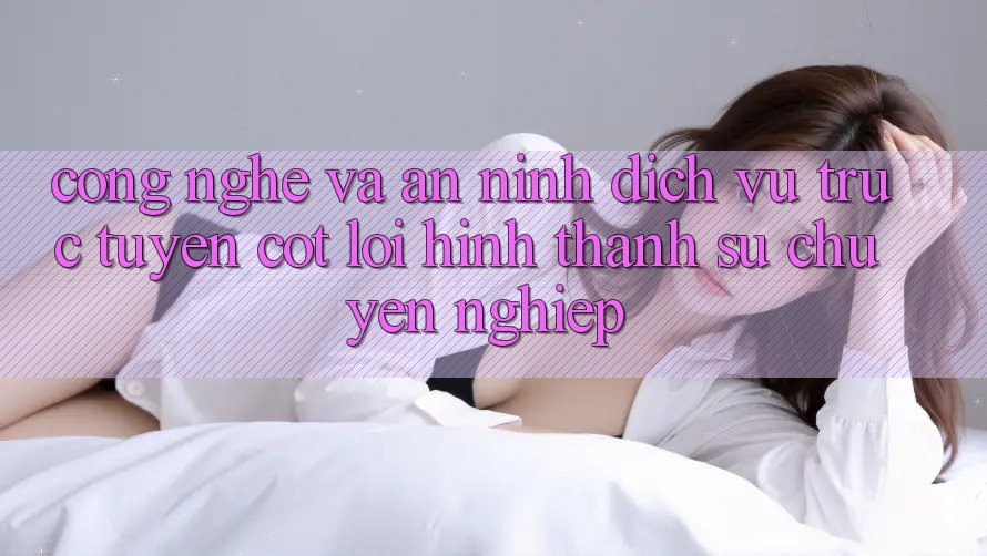 Công Nghệ Và An ninh – Dịch vụ trực tuyến Cốt Lõi Hình thành Sự Chuyên nghiệp