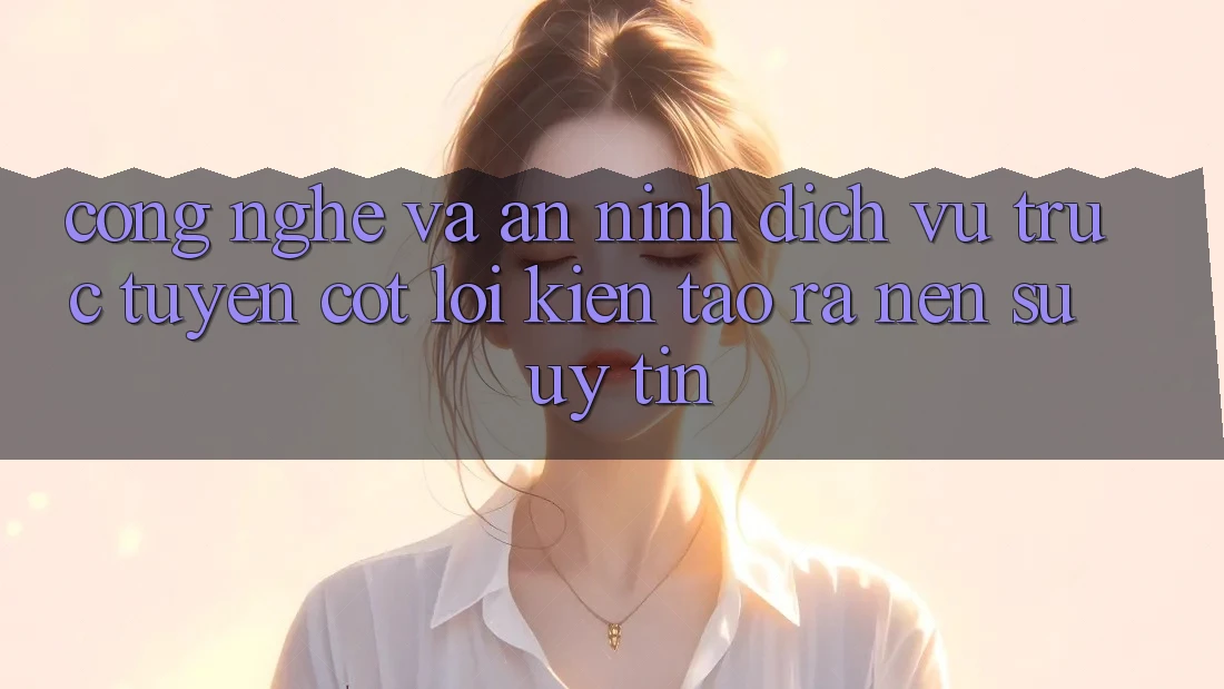 Công Nghệ Và An ninh – Dịch vụ trực tuyến Cốt Lõi Kiến tạo ra Nên Sự Uy Tín