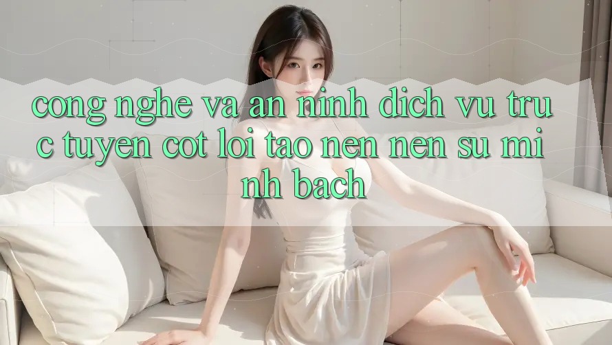 Công Nghệ Và An ninh – Dịch vụ trực tuyến Cốt Lõi Tạo nên Nên Sự Minh bạch Công Nghệ Và An ninh – Dịch vụ trực tuyến Cốt Lõi Tạo nên Nên Sự Minh bạch