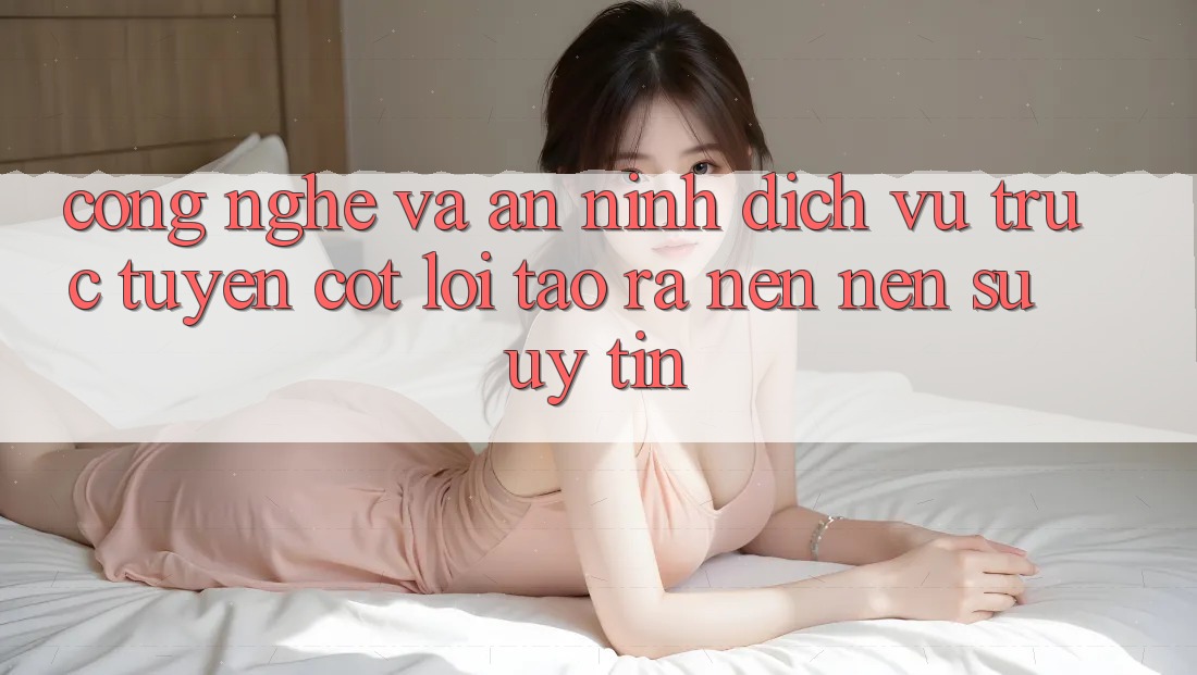 Công Nghệ Và An ninh – Dịch vụ trực tuyến Cốt Lõi Tạo ra nên Nên Sự Uy Tín Công Nghệ Và An ninh – Dịch vụ trực tuyến Cốt Lõi Tạo ra nên Nên Sự Uy Tín