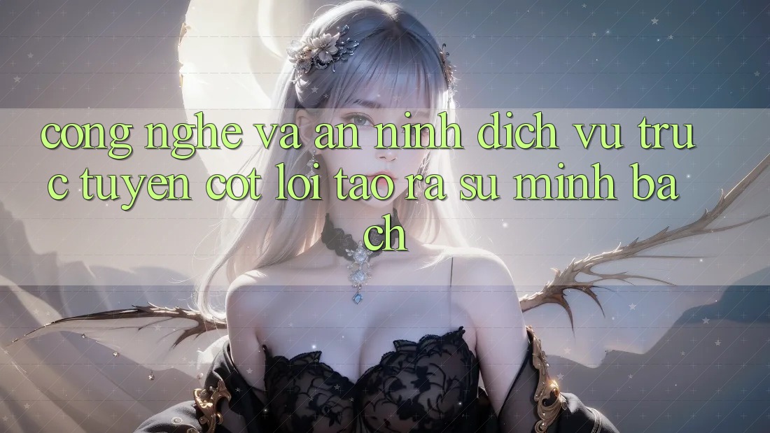 Công Nghệ Và An ninh – Dịch vụ trực tuyến Cốt Lõi Tạo ra Sự Minh bạch