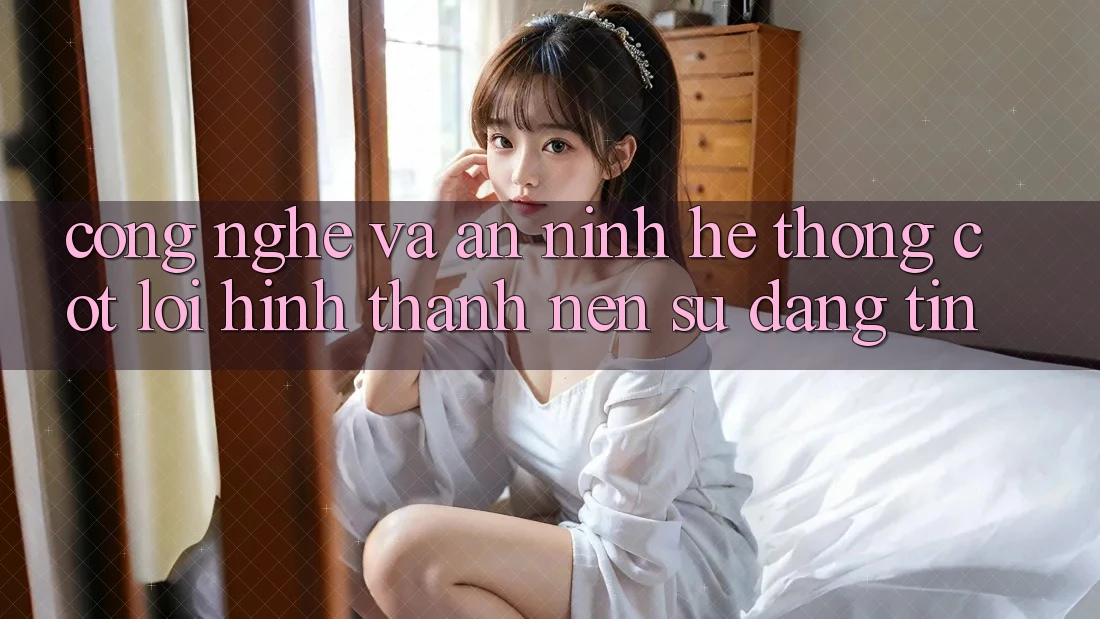 Công Nghệ Và An ninh – Hệ thống Cốt Lõi Hình thành nên Sự Đáng tin
