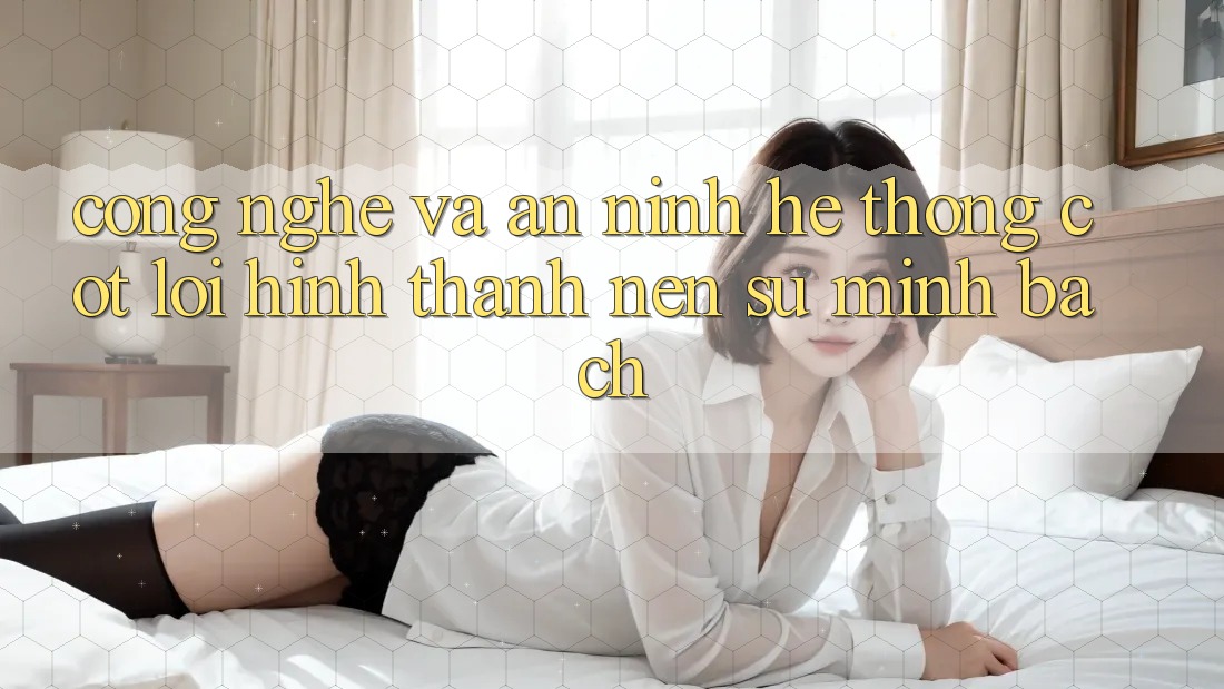 Công Nghệ Và An ninh – Hệ thống Cốt Lõi Hình thành Nên Sự Minh bạch