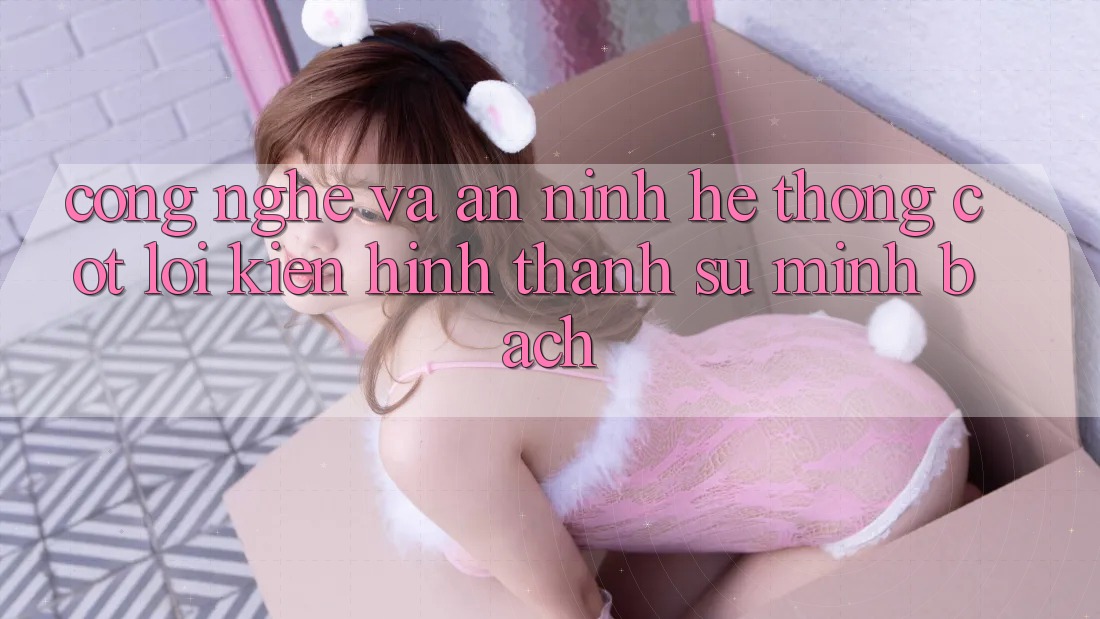 Công Nghệ Và An ninh – Hệ thống Cốt Lõi Kiến hình thành Sự Minh bạch