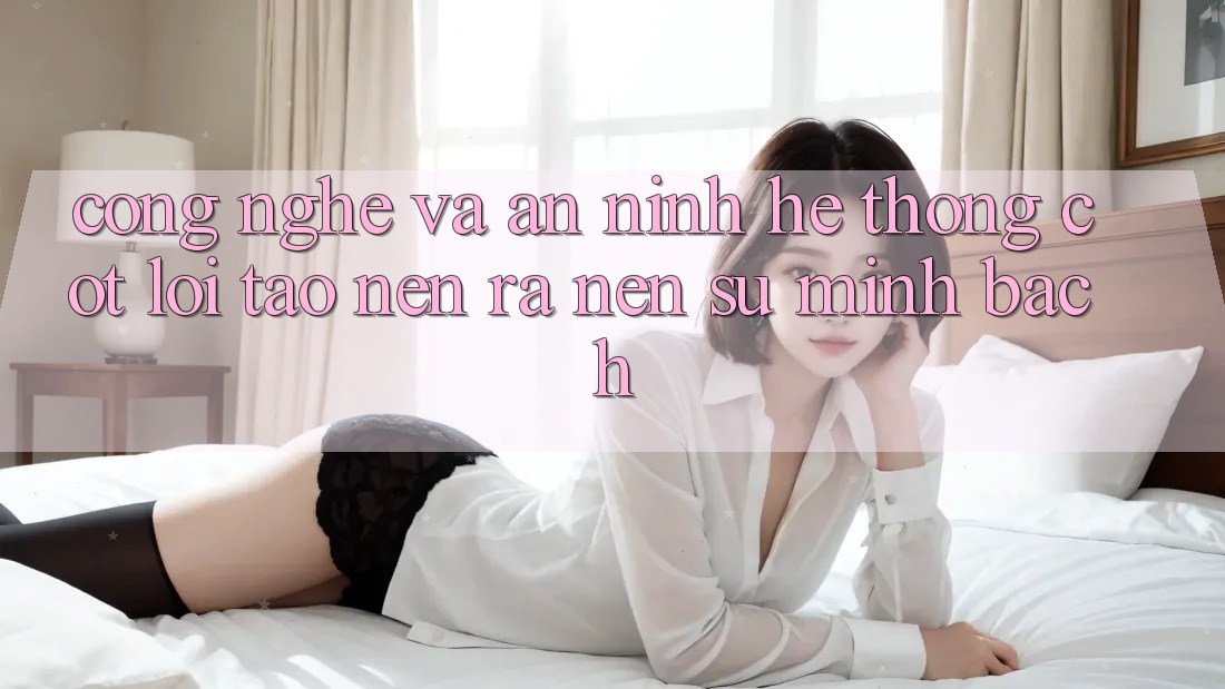 Công Nghệ Và An ninh – Hệ thống Cốt Lõi Tạo nên ra Nên Sự Minh bạch