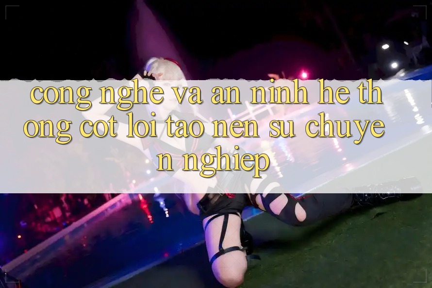Công Nghệ Và An ninh – Hệ thống Cốt Lõi Tạo nên Sự Chuyên nghiệp