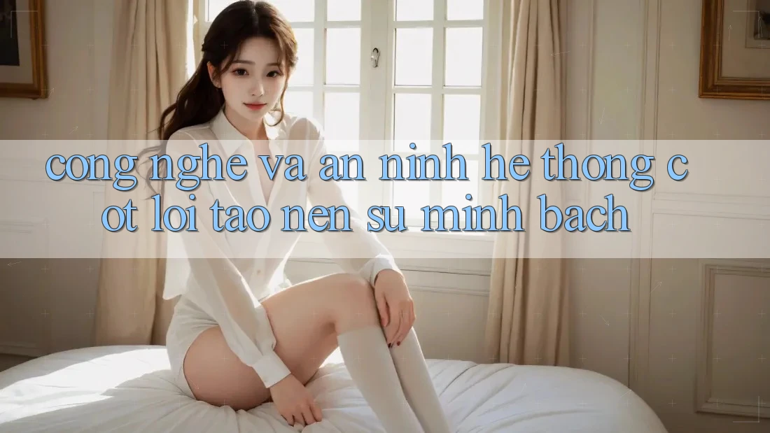 Công Nghệ Và An ninh – Hệ thống Cốt Lõi Tạo Nên Sự Minh bạch