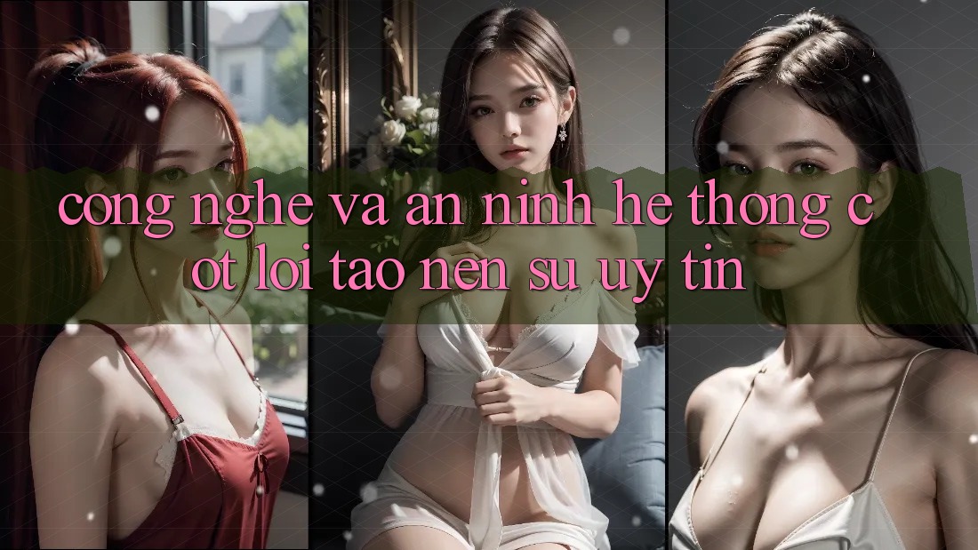Công Nghệ Và An ninh – Hệ thống Cốt Lõi Tạo nên Sự Uy Tín
