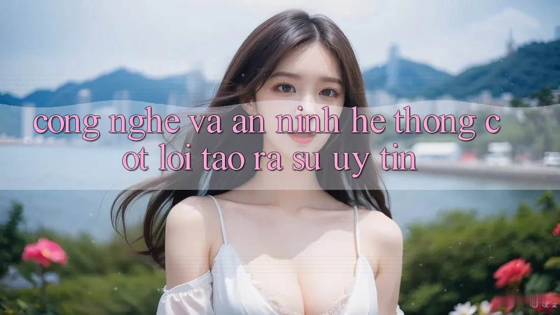 Công Nghệ Và An ninh – Hệ thống Cốt Lõi Tạo ra Sự Uy Tín