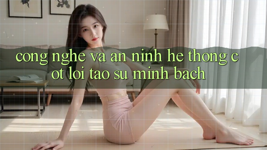 Công Nghệ Và An ninh – Hệ thống Cốt Lõi Tạo Sự Minh bạch