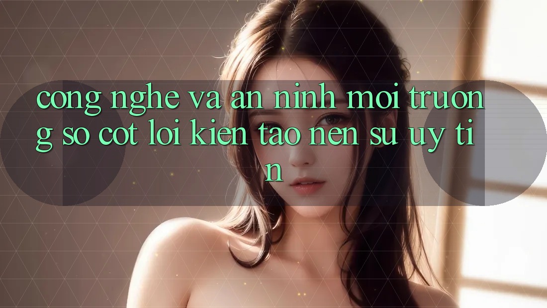 Công Nghệ Và An ninh – Môi trường số Cốt Lõi Kiến tạo Nên Sự Uy Tín