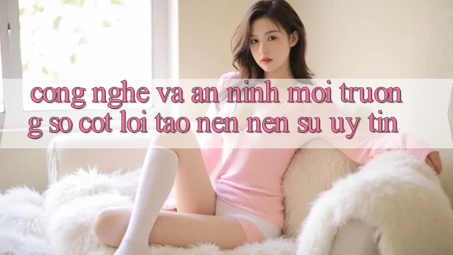 Công Nghệ Và An ninh – Môi trường số Cốt Lõi Tạo nên Nên Sự Uy Tín