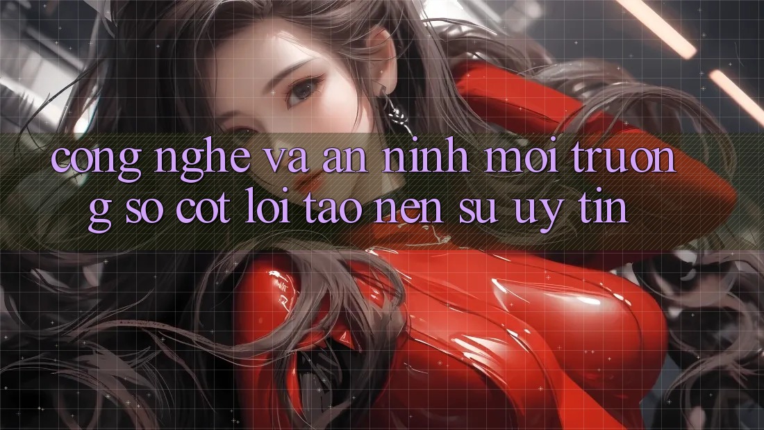 Công Nghệ Và An ninh – Môi trường số Cốt Lõi Tạo Nên Sự Uy Tín