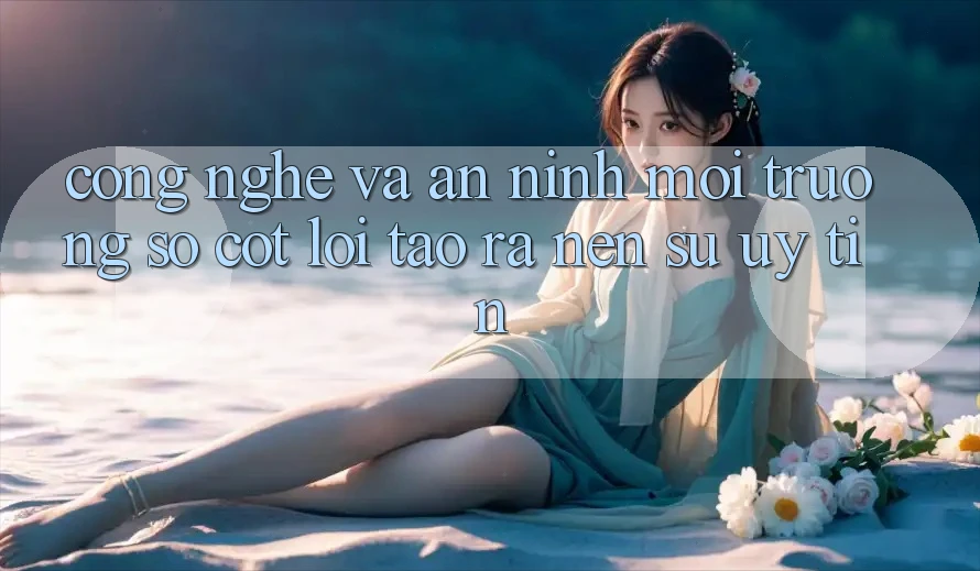 Công Nghệ Và An ninh – Môi trường số Cốt Lõi Tạo ra Nên Sự Uy Tín