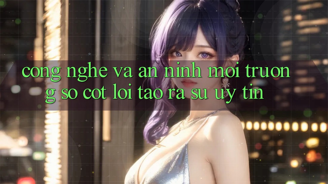 Công Nghệ Và An ninh – Môi trường số Cốt Lõi Tạo ra Sự Uy Tín