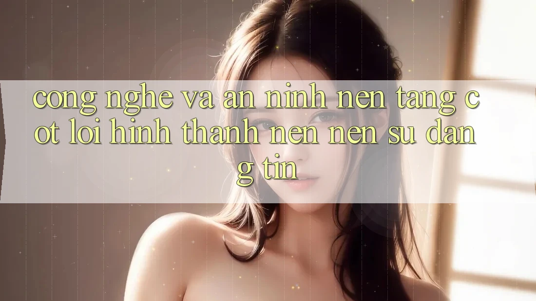 Công Nghệ Và An ninh – Nền Tảng Cốt Lõi Hình thành nên Nên Sự Đáng tin