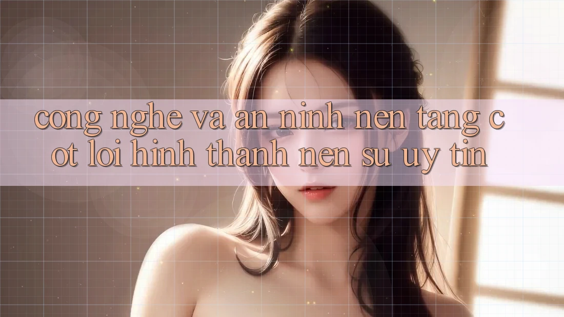 Công Nghệ Và An ninh – Nền Tảng Cốt Lõi Hình thành Nên Sự Uy Tín