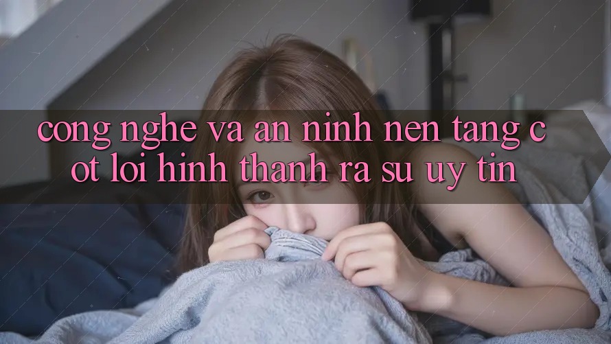 Công Nghệ Và An ninh – Nền Tảng Cốt Lõi Hình thành ra Sự Uy Tín