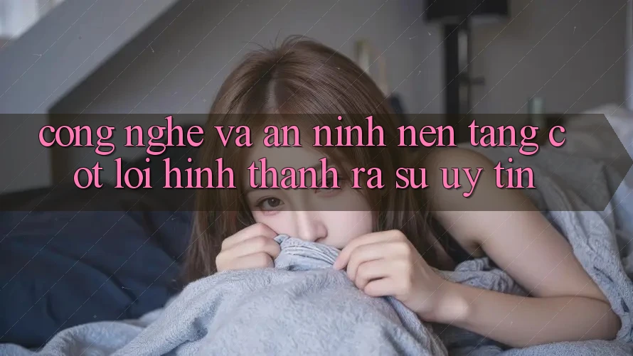Công Nghệ Và An ninh – Nền Tảng Cốt Lõi Hình thành ra Sự Uy Tín