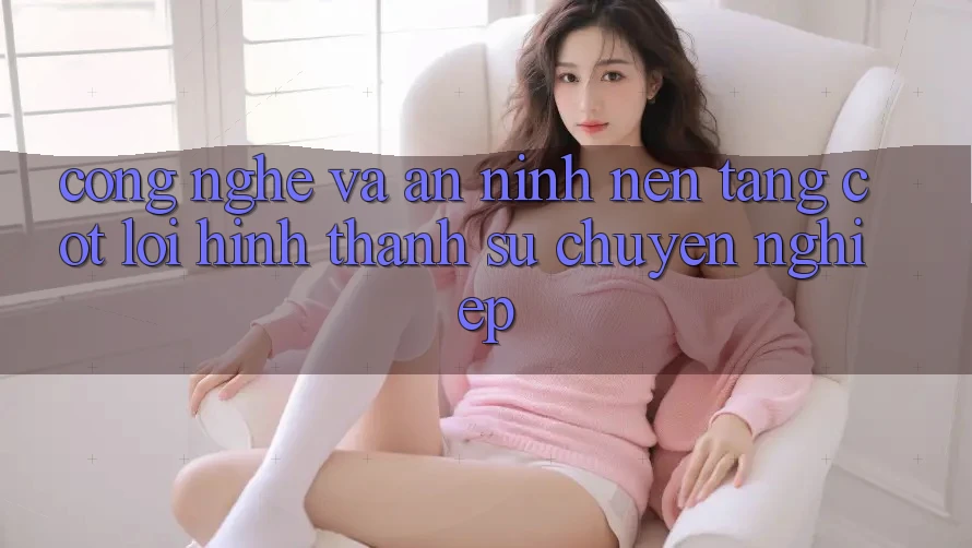 Công Nghệ Và An ninh – Nền tảng Cốt Lõi Hình thành Sự Chuyên nghiệp