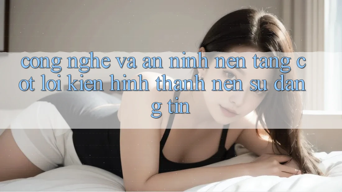 Công Nghệ Và An ninh – Nền Tảng Cốt Lõi Kiến hình thành Nên Sự Đáng tin
