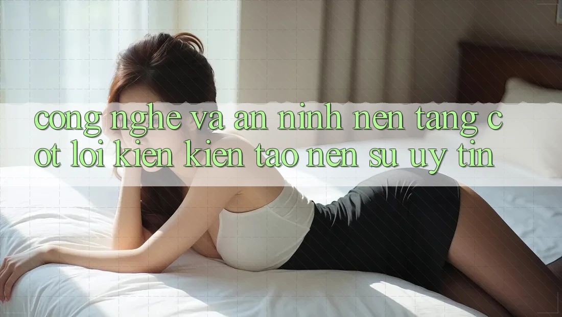 Công Nghệ Và An ninh – Nền Tảng Cốt Lõi Kiến kiến tạo Nên Sự Uy Tín
